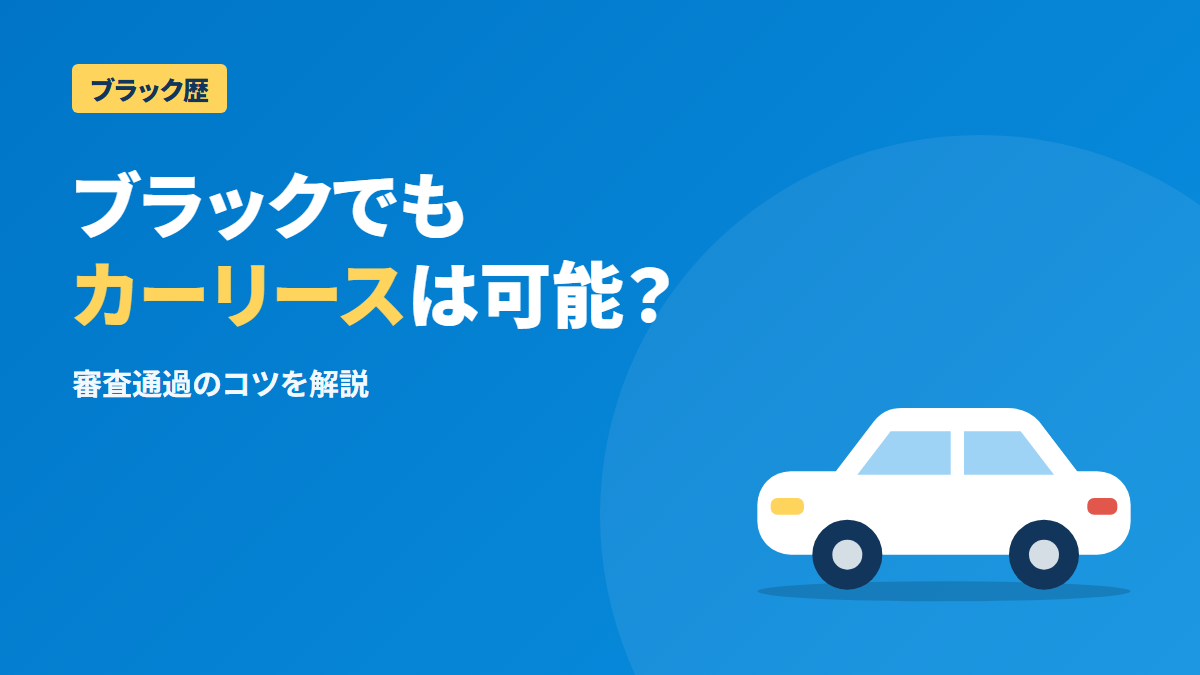 ブラックでもカーリースは可能?審査通過のコツと実践策を解説